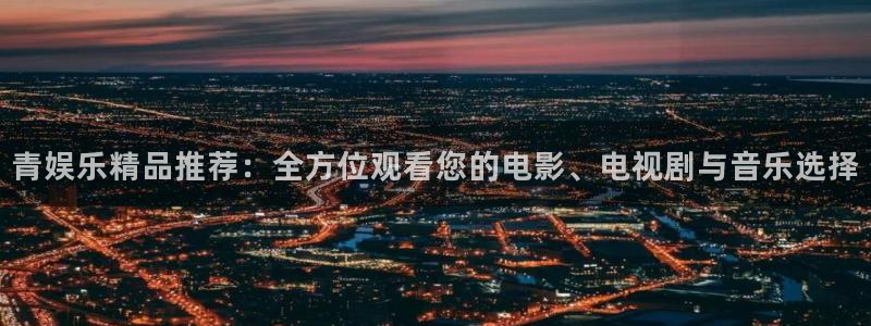 永信贵宾会最新地址：青娱乐精品推荐：全方位观看您的电影、电视剧与音乐选择