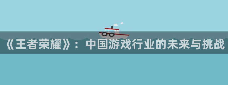 永信贵宾会大厅：《王者荣耀》：中国游戏行业的未来与挑战