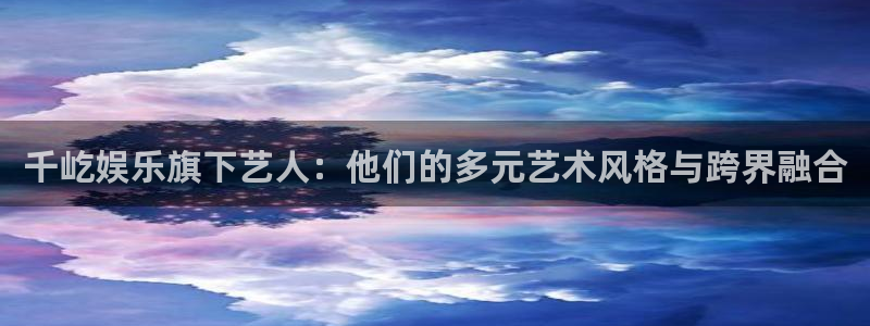永信贵宾会官网：千屹娱乐旗下艺人：他们的多元艺术风格与跨界融合