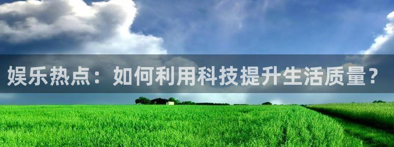 永信贵宾会手机版：娱乐热点：如何利用科技提升生活质量？
