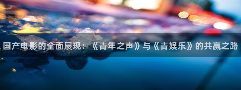 永信贵宾会信誉好不：国产电影的全面展现：《青年之声》与《青娱乐》的共赢之路