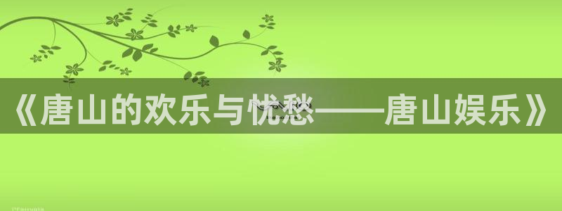 永信贵宾会最新地址：《唐山的欢乐与忧愁——唐山娱乐》