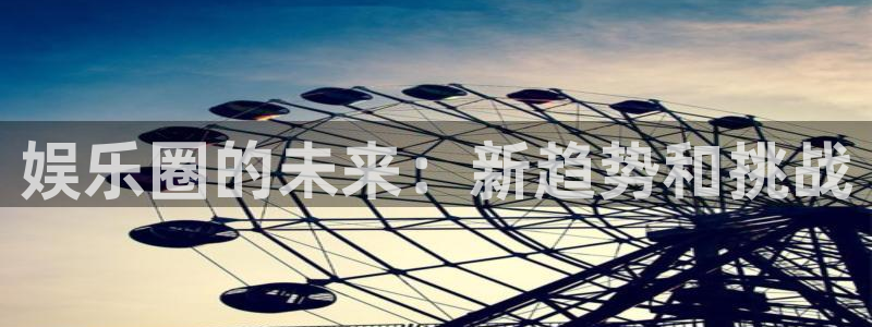 永信贵宾会手机版：娱乐圈的未来：新趋势和挑战